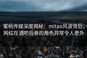 蜜桃传媒深度揭秘：mitao风波背后，网红在酒吧后巷的角色异常令人意外