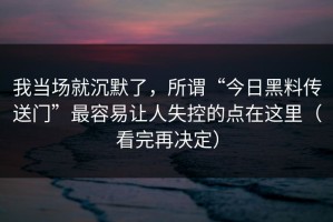 我当场就沉默了，所谓“今日黑料传送门”最容易让人失控的点在这里（看完再决定）