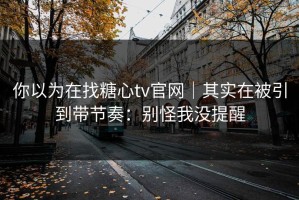 你以为在找糖心tv官网｜其实在被引到带节奏：别怪我没提醒