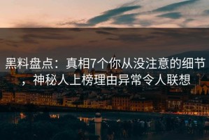 黑料盘点：真相7个你从没注意的细节，神秘人上榜理由异常令人联想