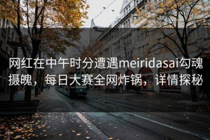 网红在中午时分遭遇meiridasai勾魂摄魄，每日大赛全网炸锅，详情探秘