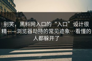 别笑，黑料网入口的“入口”设计很精——浏览器劫持的常见迹象…看懂的人都躲开了