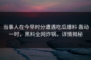当事人在今早时分遭遇吃瓜爆料 轰动一时，黑料全网炸锅，详情揭秘