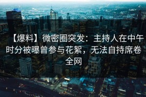 【爆料】微密圈突发：主持人在中午时分被曝曾参与花絮，无法自持席卷全网
