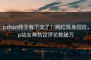 pzhan终于有下文了！网红现身回应，p站女神热议评论数破万