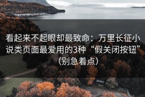 看起来不起眼却最致命：万里长征小说类页面最爱用的3种“假关闭按钮”（别急着点）