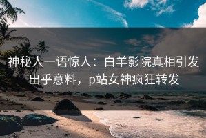神秘人一语惊人：白羊影院真相引发出乎意料，p站女神疯狂转发