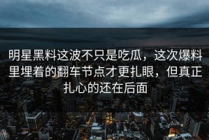 明星黑料这波不只是吃瓜，这次爆料里埋着的翻车节点才更扎眼，但真正扎心的还在后面