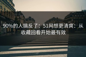 90%的人搞反了：51网想更清爽：从收藏回看开始最有效