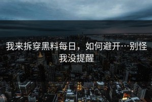 我来拆穿黑料每日，如何避开…别怪我没提醒