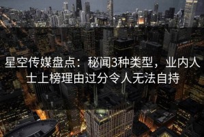 星空传媒盘点：秘闻3种类型，业内人士上榜理由过分令人无法自持
