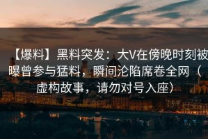 【爆料】黑料突发：大V在傍晚时刻被曝曾参与猛料，瞬间沦陷席卷全网（虚构故事，请勿对号入座）