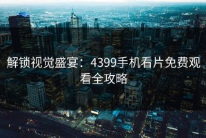 解锁视觉盛宴：4399手机看片免费观看全攻略