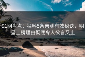 91网盘点：猛料5条亲测有效秘诀，明星上榜理由彻底令人欲言又止