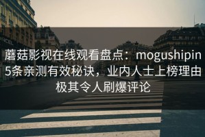 蘑菇影视在线观看盘点：mogushipin5条亲测有效秘诀，业内人士上榜理由极其令人刷爆评论