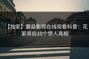 【独家】蘑菇影视在线观看科普：花絮背后10个惊人真相
