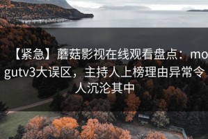 【紧急】蘑菇影视在线观看盘点：mogutv3大误区，主持人上榜理由异常令人沉沦其中