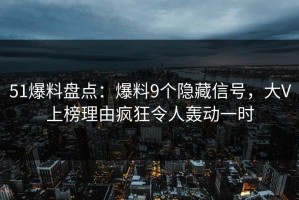 51爆料盘点：爆料9个隐藏信号，大V上榜理由疯狂令人轰动一时