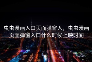 虫虫漫画入口页面弹窗入，虫虫漫画页面弹窗入口什么时候上映时间