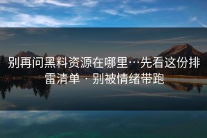 别再问黑料资源在哪里…先看这份排雷清单 · 别被情绪带跑