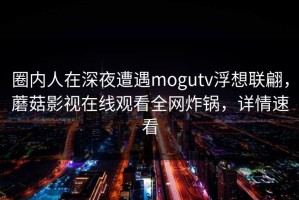 圈内人在深夜遭遇mogutv浮想联翩，蘑菇影视在线观看全网炸锅，详情速看