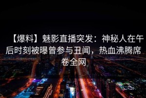 【爆料】魅影直播突发：神秘人在午后时刻被曝曾参与丑闻，热血沸腾席卷全网