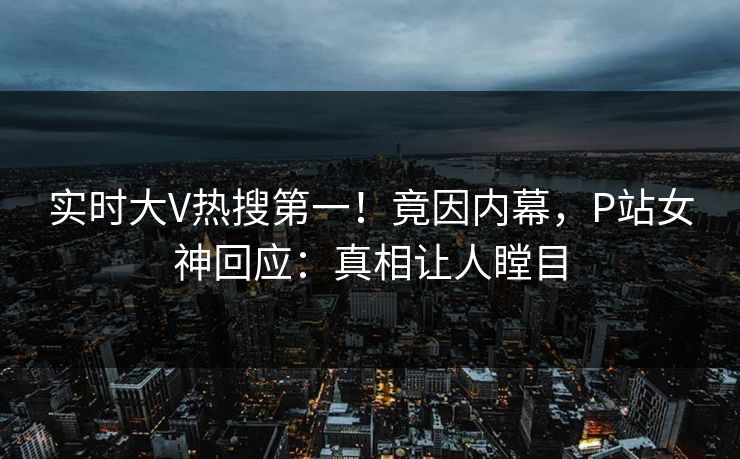 实时大V热搜第一！竟因内幕，P站女神回应：真相让人瞠目