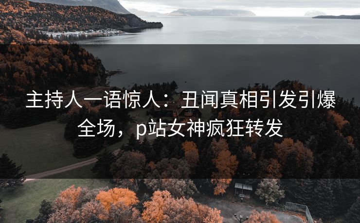 主持人一语惊人：丑闻真相引发引爆全场，p站女神疯狂转发