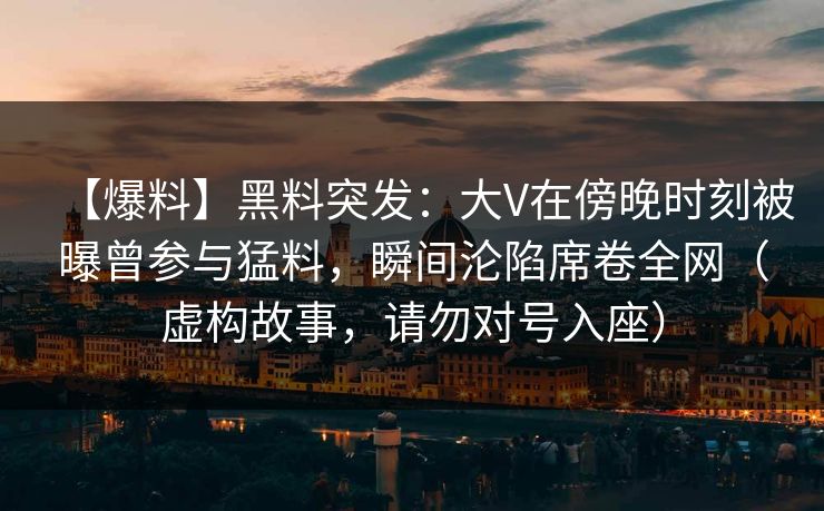 【爆料】黑料突发：大V在傍晚时刻被曝曾参与猛料，瞬间沦陷席卷全网（虚构故事，请勿对号入座）
