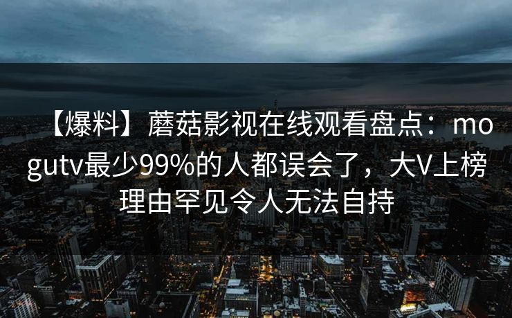 【爆料】蘑菇影视在线观看盘点：mogutv最少99%的人都误会了，大V上榜理由罕见令人无法自持