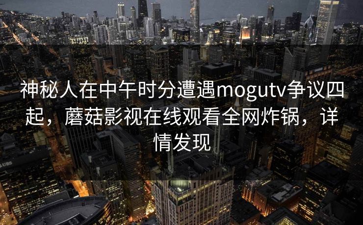 神秘人在中午时分遭遇mogutv争议四起,蘑菇影视在线观看全网炸锅,详情发现 神秘人在中午时分遭遇mogutv争议四起,蘑菇影视在线观看全网炸锅,详情发现