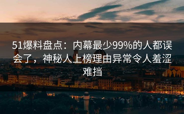 51爆料盘点:内幕最少99%的人都误会了,神秘人上榜理由异常令人羞涩难挡 51爆料盘点:内幕最少99%的人都误会了,神秘人上榜理由异常令人羞涩难挡