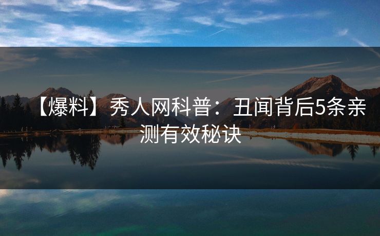 【爆料】秀人网科普：丑闻背后5条亲测有效秘诀