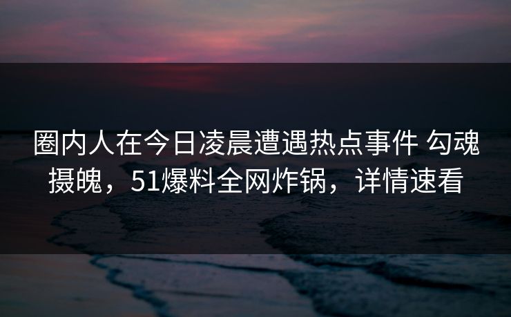 圈内人在今日凌晨遭遇热点事件 勾魂摄魄,51爆料全网炸锅,详情速看 圈内人在今日凌晨遭遇热点事件 勾魂摄魄,51爆料全网炸锅,详情速看