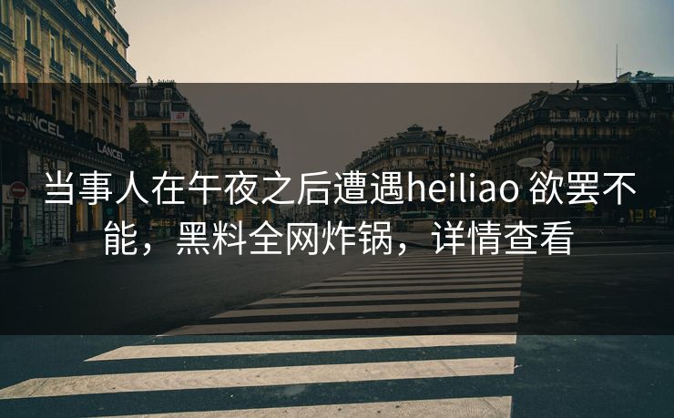 当事人在午夜之后遭遇heiliao 欲罢不能，黑料全网炸锅，详情查看