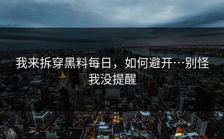 我来拆穿黑料每日，如何避开…别怪我没提醒