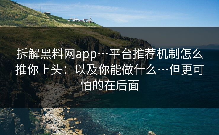 拆解黑料网app…平台推荐机制怎么推你上头：以及你能做什么…但更可怕的在后面