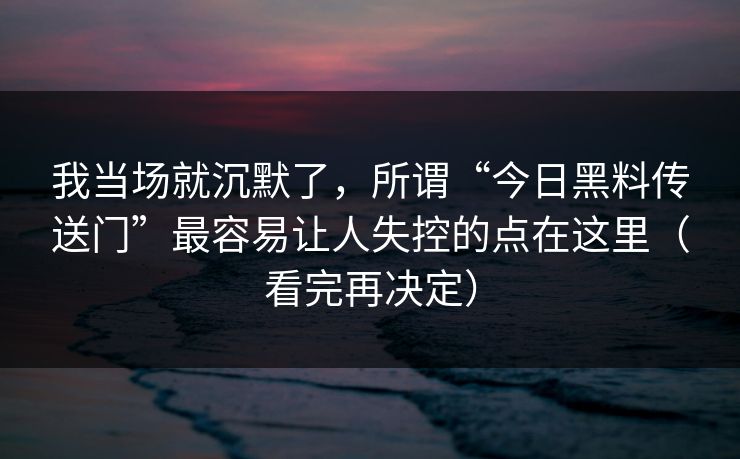我当场就沉默了，所谓“今日黑料传送门”最容易让人失控的点在这里（看完再决定）