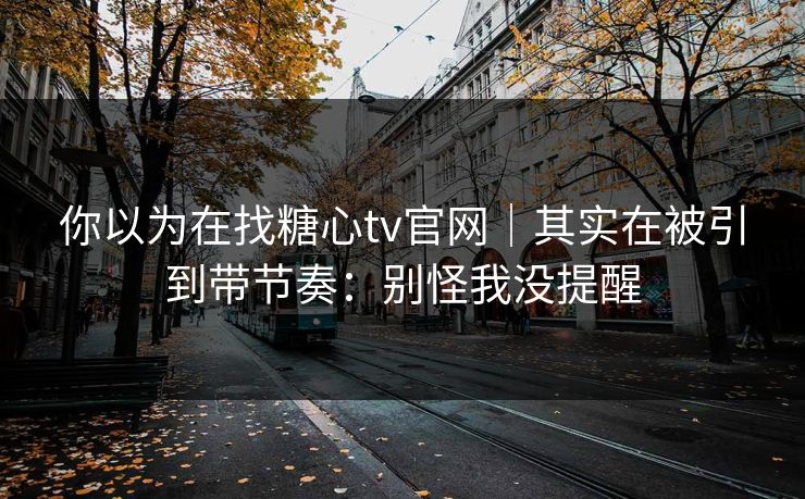 你以为在找糖心tv官网｜其实在被引到带节奏：别怪我没提醒