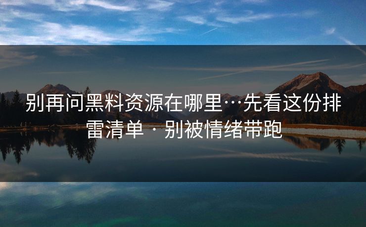 别再问黑料资源在哪里…先看这份排雷清单 · 别被情绪带跑