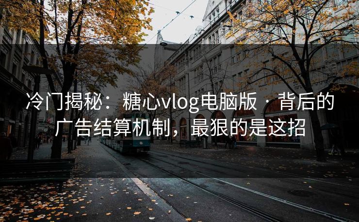 冷门揭秘：糖心vlog电脑版 · 背后的广告结算机制，最狠的是这招
