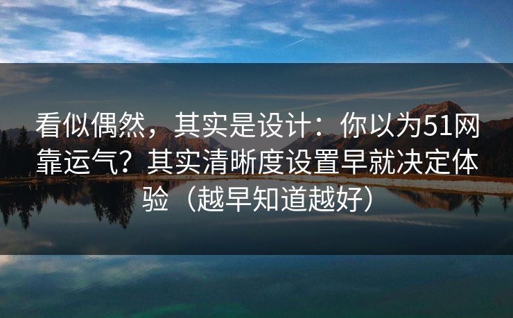 看似偶然,其实是设计:你以为51网靠运气?其实清晰度设置早就决定体验(越早知道越好) 看似偶然,其实是设计:你以为51网靠运气?其实清晰度设置早就决定体验(越早知道越好)