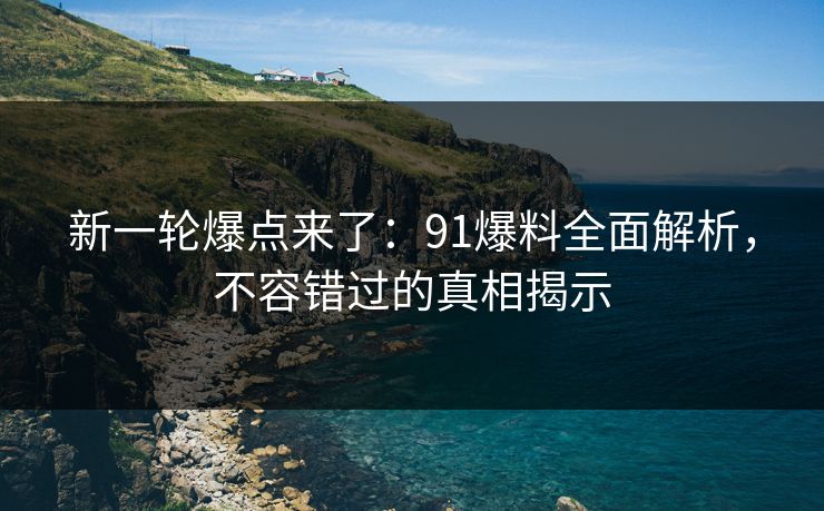 新一轮爆点来了:91爆料全面解析,不容错过的真相揭示 新一轮爆点来了:91爆料全面解析,不容错过的真相揭示