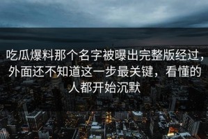 吃瓜爆料那个名字被曝出完整版经过，外面还不知道这一步最关键，看懂的人都开始沉默