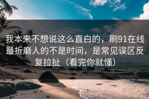 我本来不想说这么直白的，刷91在线最折磨人的不是时间，是常见误区反复拉扯（看完你就懂）