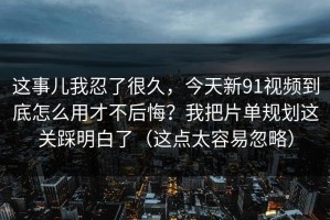 这事儿我忍了很久，今天新91视频到底怎么用才不后悔？我把片单规划这关踩明白了（这点太容易忽略）