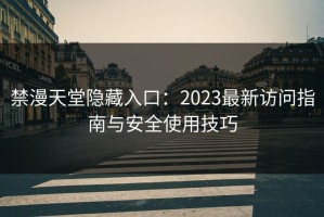 禁漫天堂隐藏入口：2023最新访问指南与安全使用技巧
