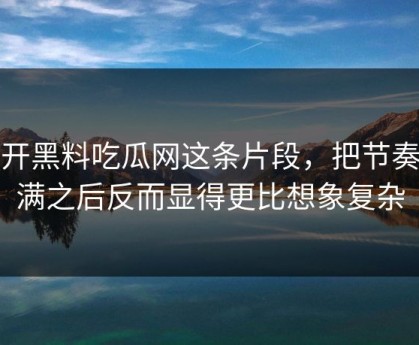 点开黑料吃瓜网这条片段，把节奏拉满之后反而显得更比想象复杂