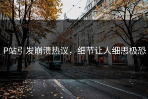 P站引发崩溃热议，细节让人细思极恐
