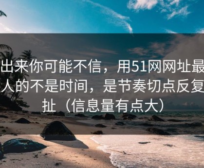 说出来你可能不信，用51网网址最折磨人的不是时间，是节奏切点反复拉扯（信息量有点大）